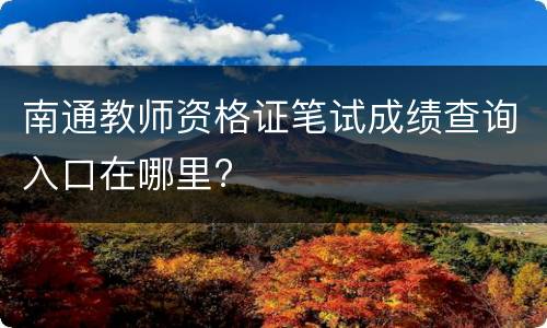 南通教师资格证笔试成绩查询入口在哪里?