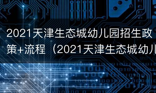2021天津生态城幼儿园招生政策+流程（2021天津生态城幼儿园招生政策 流程图）