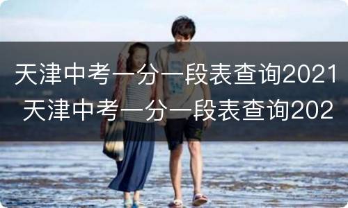 天津中考一分一段表查询2021 天津中考一分一段表查询2020