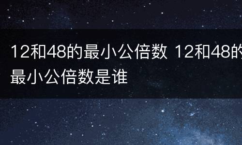 12和48的最小公倍数 12和48的最小公倍数是谁