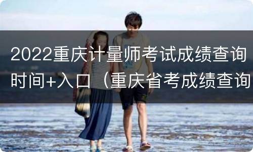 2022重庆计量师考试成绩查询时间+入口（重庆省考成绩查询时间2021）