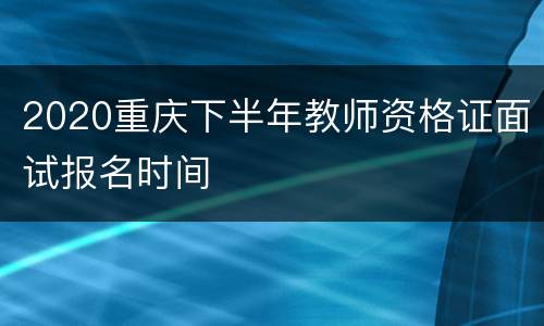 2020重庆下半年教师资格证面试报名时间