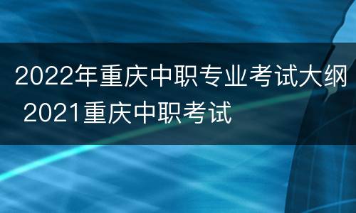 2022年重庆中职专业考试大纲 2021重庆中职考试