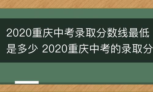 2020重庆中考录取分数线最低是多少 2020重庆中考的录取分数线大概在什么分数