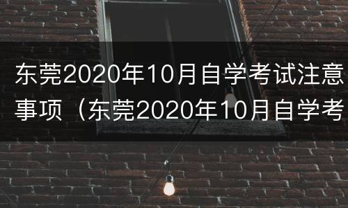 东莞2020年10月自学考试注意事项（东莞2020年10月自学考试注意事项及答案）