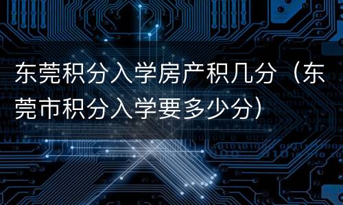 东莞积分入学房产积几分（东莞市积分入学要多少分）