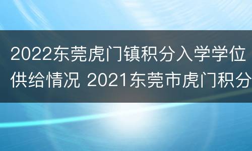 2022东莞虎门镇积分入学学位供给情况 2021东莞市虎门积分入学
