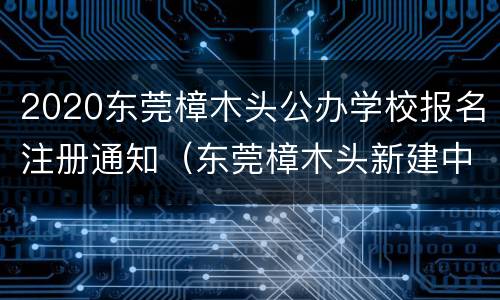 2020东莞樟木头公办学校报名注册通知（东莞樟木头新建中学）