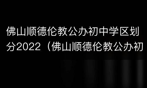 佛山顺德伦教公办初中学区划分2022（佛山顺德伦教公办初中学区划分2022年）