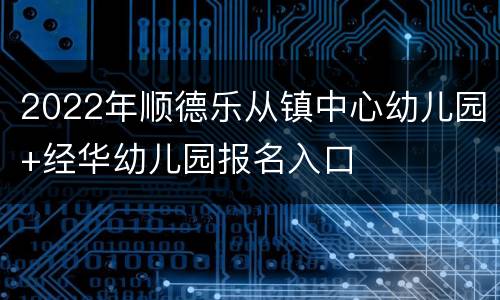 2022年顺德乐从镇中心幼儿园+经华幼儿园报名入口