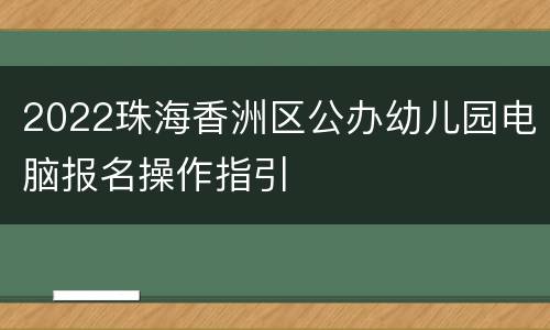 2022珠海香洲区公办幼儿园电脑报名操作指引