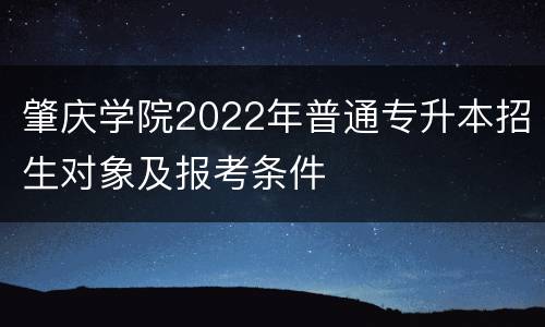 肇庆学院2022年普通专升本招生对象及报考条件