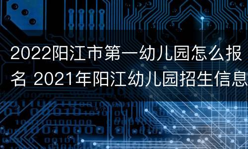 2022阳江市第一幼儿园怎么报名 2021年阳江幼儿园招生信息