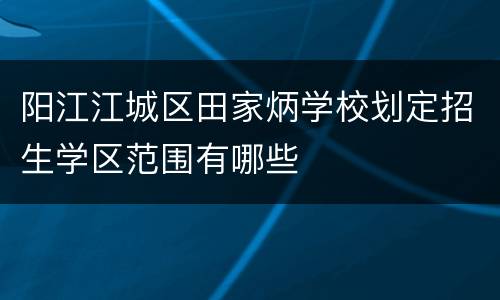 阳江江城区田家炳学校划定招生学区范围有哪些