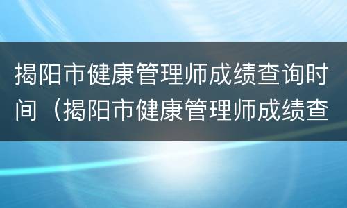 揭阳市健康管理师成绩查询时间（揭阳市健康管理师成绩查询时间安排）