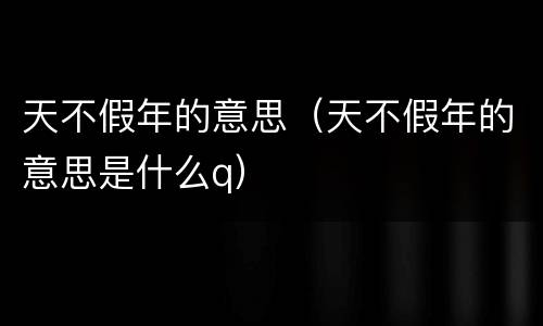 天不假年的意思（天不假年的意思是什么q）