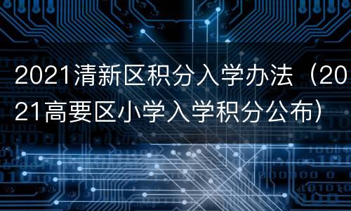2021清新区积分入学办法（2021高要区小学入学积分公布）
