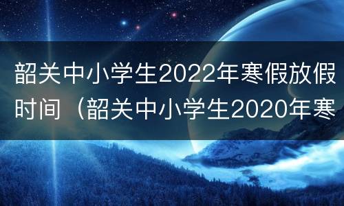 韶关中小学生2022年寒假放假时间（韶关中小学生2020年寒假放假时间）