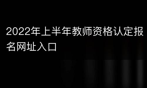 2022年上半年教师资格认定报名网址入口