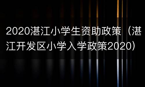 2020湛江小学生资助政策（湛江开发区小学入学政策2020）