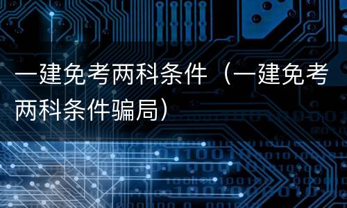 一建免考两科条件（一建免考两科条件骗局）