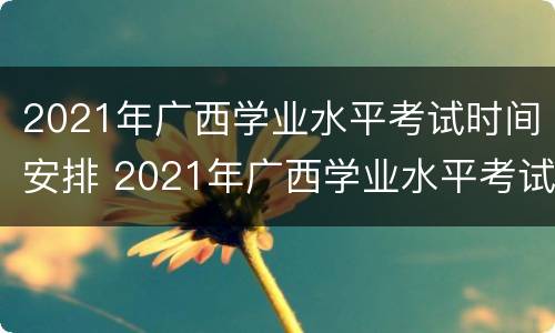 2021年广西学业水平考试时间安排 2021年广西学业水平考试时间安排 语文