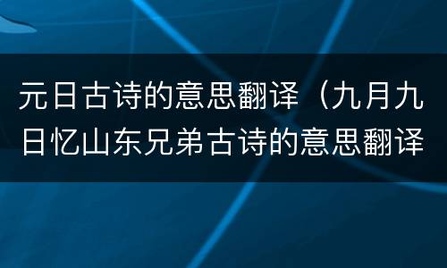 元日古诗的意思翻译（九月九日忆山东兄弟古诗的意思翻译）
