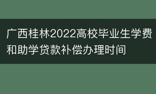 广西桂林2022高校毕业生学费和助学贷款补偿办理时间