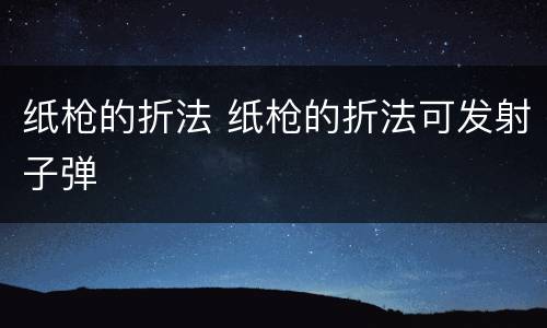 纸枪的折法 纸枪的折法可发射子弹