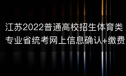 江苏2022普通高校招生体育类专业省统考网上信息确认+缴费+准考证打印