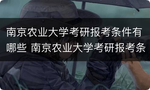南京农业大学考研报考条件有哪些 南京农业大学考研报考条件有哪些限制