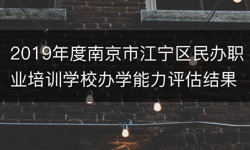 2019年度南京市江宁区民办职业培训学校办学能力评估结果