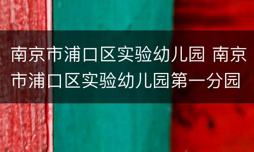 南京市浦口区实验幼儿园 南京市浦口区实验幼儿园第一分园