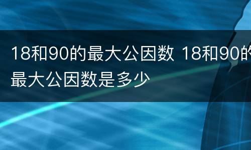 18和90的最大公因数 18和90的最大公因数是多少