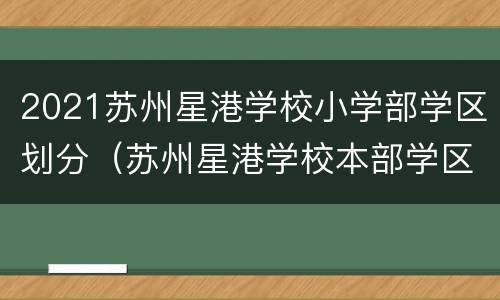 2021苏州星港学校小学部学区划分（苏州星港学校本部学区房划分）