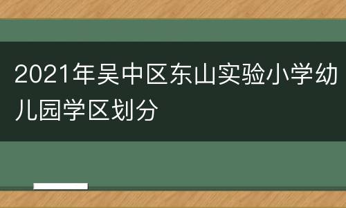 2021年吴中区东山实验小学幼儿园学区划分