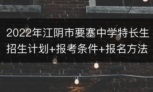 2022年江阴市要塞中学特长生招生计划+报考条件+报名方法