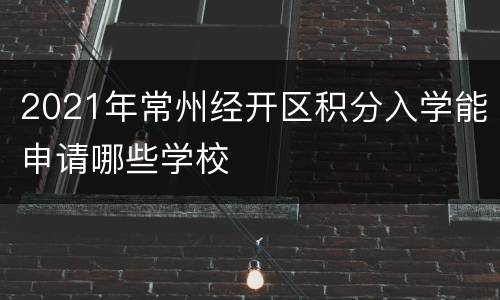 2021年常州经开区积分入学能申请哪些学校