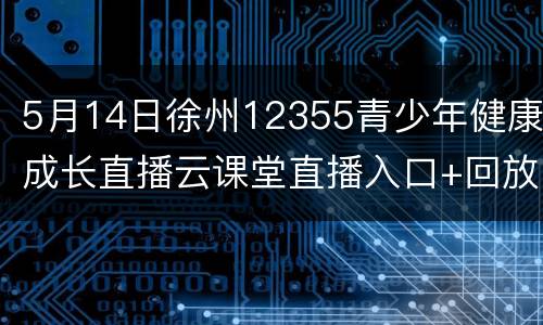 5月14日徐州12355青少年健康成长直播云课堂直播入口+回放入口