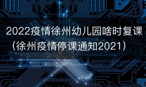 2022疫情徐州幼儿园啥时复课（徐州疫情停课通知2021）