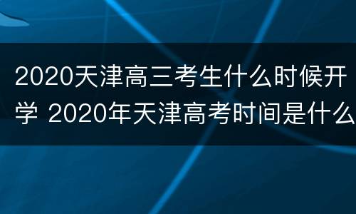 2020天津高三考生什么时候开学 2020年天津高考时间是什么时候?