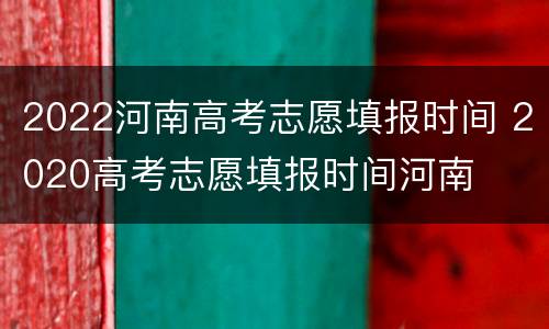 2022河南高考志愿填报时间 2020高考志愿填报时间河南
