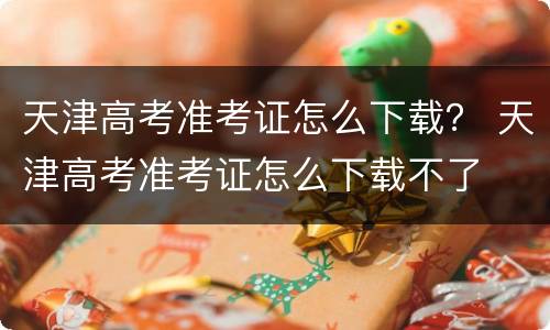 天津高考准考证怎么下载？ 天津高考准考证怎么下载不了