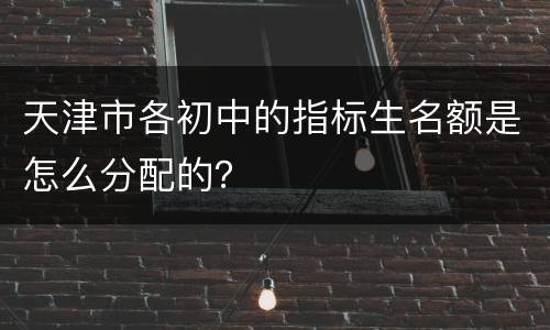 天津市各初中的指标生名额是怎么分配的？