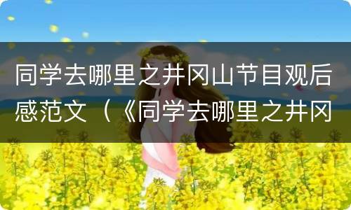 同学去哪里之井冈山节目观后感范文（《同学去哪里之井冈山》）