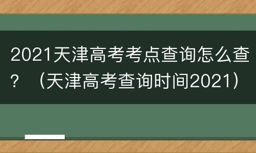 2021天津高考考点查询怎么查？（天津高考查询时间2021）