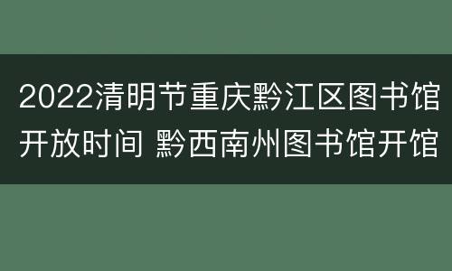 2022清明节重庆黔江区图书馆开放时间 黔西南州图书馆开馆时间