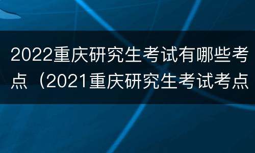 2022重庆研究生考试有哪些考点（2021重庆研究生考试考点）