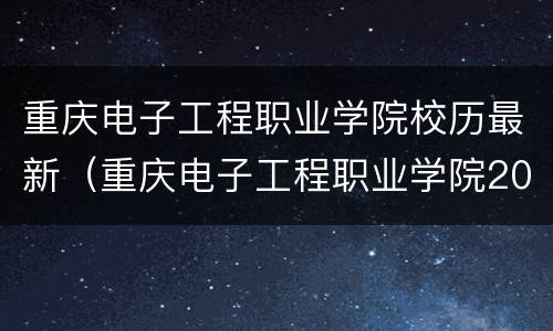 重庆电子工程职业学院校历最新（重庆电子工程职业学院2020校历）