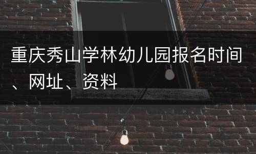 重庆秀山学林幼儿园报名时间、网址、资料